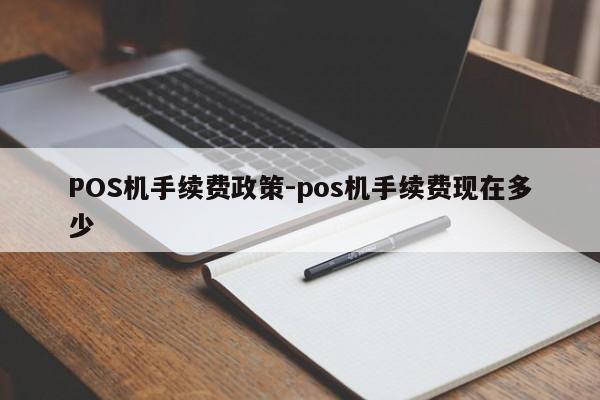 紫云POS机手续费政策-pos机手续费现在多少